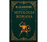 Il Gladiatore - Mitologia Romana: Dal comando delle legioni all'arena del Colosseo
