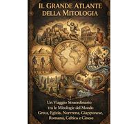 Il Grande Atlante della Mitologia: Un Viaggio Straordinario tra le Mitologie del Mondo - Greca, Egizia, Norrena, Giapponese, Romana, Celtica e Cinese. La Guida Completa alla Mitologia Mondiale