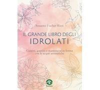 Il grande libro degli idrolati. Curarsi, guarire e mantenersi in forma con le acque aromatiche. Ediz. a colori (Manuali)
