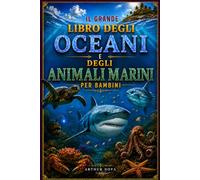 IL GRANDE LIBRO DEGLI OCEANI E DEGLI ANIMALI MARINI PER BAMBINI: Fatti Affascinanti, Scoperte Incredibili e Le Più Sorprendenti Meraviglie del Mondo Sottomarino