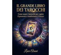 IL GRANDE LIBRO DEI TAROCCHI: Come usare i tarocchi per capire il presente e trasformare il futuro
