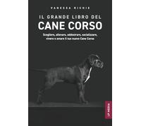 Il grande libro del Cane Corso: Scegliere, allevare, addestrare, socializzare, vivere e amare il tuo nuovo Cane Corso