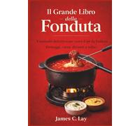 Il Grande Libro della Fonduta: Il manuale definitivo per usare il set da fonduta: formaggi, carni, dessert e salse