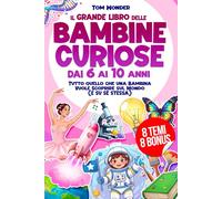 IL GRANDE LIBRO DELLE BAMBINE CURIOSE - DAI 6 AI 10 ANNI: Tutto quello che una Bambina Vuole Scoprire sul Mondo (E SU SÉ STESSA) | 8 BONUS INCLUSI