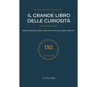 Il Grande Libro delle Curiosità: 130 fatti sorprendenti su spazio, corpo umano, storia, natura, scienza e molto altro