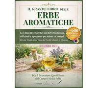 IL GRANDE LIBRO DELLE ERBE AROMATICHE: 600 Rimedi Erboristici con Erbe Medicinali, Officinali e Spontanee per Salute e Cosmesi Ricette Pratiche in Casa in Pochi Minuti al Giorno.