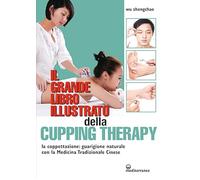 Il grande libro illustrato della cupping therapy. La coppettazione: guarigione naturale con la Medicina Tradizionale Cinese (L' altra medicina)
