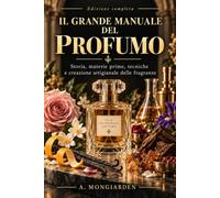 IL GRANDE MANUALE DEL PROFUMO: Storia, materie prime, famiglie olfattive, tecniche di composizione e guida pratica per creare le tue fragranze