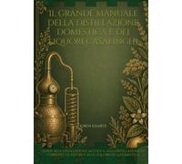 Il grande manuale della distillazione domestica e dei liquori casalinghi: Guida alla distillazione alcolica, alla distillazione in corrente di vapore ... ed estrazioni botaniche - Edizioni complete)