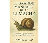 IL GRANDE MANUALE DELLE LUMACHE: Allevamento, purga, cottura e ricette trdizionali dal mondo