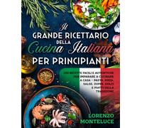 Il Grande Ricettario della Cucina Italiana per Principianti: 100 Ricette Facili e Autentiche per Imparare a Cucinare a Casa - Pasta, Pizza, Salse, Zuppe, Dolci e Piatti della Tradizione