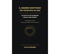 IL GRANDE RICETTARIO PER FRIGGITRICE AD ARIA: 100 RICETTE PER MANGIARE MEGLIO OGNI GIORNO