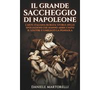 Il Grande Saccheggio di Napoleone: L’arte italiana rubata: storia delle spoliazioni che hanno arricchito il Louvre e umiliato la Penisola