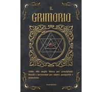 Il Grimorio: Guida alla Magia Wicca per Principianti: Rituali e incantesimi per Amore, Prosperità e Protezione. (Simboli e Segreti)