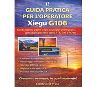 Il GUIDA PRATICA PER L'OPERATORE Xiegu G106: Guida utente passo dopo passo per principianti, operazioni portatili QRP, FT8, CW e POTA (ClarityCrest User Mastery Guides)