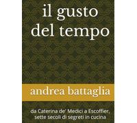 il gusto del tempo: da Caterina de' Medici a Escoffier, sette secoli di segreti in cucina