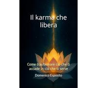 Il karma che libera: Come trasformare ciò che ti accade in ciò che ti serve