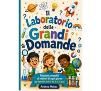 Il Laboratorio delle Grandi Domande: Risposte Semplici ai Misteri di ogni Giorno per Bambini Curiosi dai 6 ai 12 anni