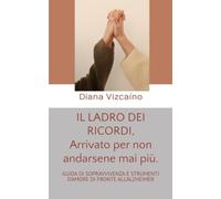 IL LADRO DEI RICORDI, Arrivato per non andarsene mai più.: GUIDA DI SOPRAVVIVENZA E STRUMENTI D'AMORE DI FRONTE ALL'ALZHEIMER