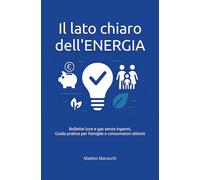 Il lato chiaro dell'ENERGIA: Bollette luce e gas senza inganni, guida pratica per famiglie e consumatori attenti