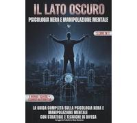 IL LATO OSCURO - PSICOLOGIA NERA E MANIPOLAZIONE MENTALE: Le scienze occulte della manipolazione e controllo mentale: riconoscere chi ti influenza e ... umana, con strategie e tecniche di difesa.