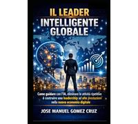 Il Leader Intelligente Globale: Come guidare con l’IA, eliminare le attività ripetitive e costruire una leadership ad alte prestazioni nella nuova ... artificiale per affari e aziende)