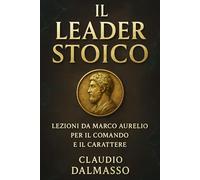 Il Leader Stoico: Lezioni da Marco Aurelio per il Comando e il Carattere: Fondamenti di leadership etica e autoregolazione, con esempi tratti dalla vita dell’imperatore e applicazioni moderne