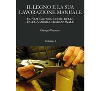 Il legno e la sua lavorazione manuale. Un viaggio nel cuore della falegnameria tradizionale (Vol. 1)