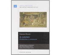Il legno. Produzione e commercio (Arti e mestieri nel mondo romano antico)