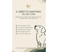 Il Libretto Sanitario del mio Cane: Registro per vaccinazioni, visite veterinarie, farmaci, antiparassitari e storico della salute