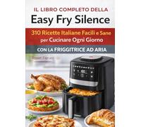 Il Libro Completo della Easy Fry Silence 310 Ricette Italiane Facili e Sane per Cucinare Ogni Giorno con la Friggitrice ad Aria
