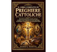IL LIBRO COMPLETO DI PREGHIERE CATTOLICHE: Devozioni quotidiane, rosario, novene e preghiere senza tempo per la crescita spirituale, la guarigione, la protezione e la connessione divina.
