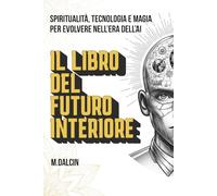 Il Libro del Futuro Interiore: Spiritualità, tecnologia e magia per evolvere nell’era dell’AI