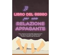 Il Libro del Sesso per una Relazione Appagante: Come Liberare la Tua Sessualità, Raggiungere Nuove Vette nella Vita di Coppia e Portare Più Intimità, Passione e Attrazione nella Tua Relazione