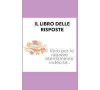 IL LIBRO DELLE RISPOSTE: PER RAGAZZE ETERNAMENTE INDECISE