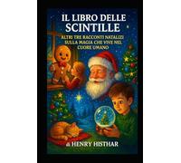 IL LIBRO DELLE SCINTILLE: ALTRI TRE RACCONTI NATALIZI SULLA MAGIA CHE VIVE NEL CUORE UMANO (HENRY HISTHAR)