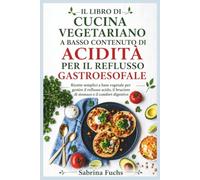 IL LIBRO DI CUCINA VEGETARIANO A BASSO CONTENUTO DI ACIDITÀ PER IL REFLUSSO GASTROESOFALE: Ricette semplici a base vegetale per gestire il reflusso acido, il bruciore di stomaco e il comfort digestivo