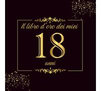 Il Libro D'oro Dei miei 18 Anni: 100 Pagine per Festeggiare il 18 Anni Compleanno di un Uomo o di una Donna - Un Regalo di Compleanno a Tema Nero e Oro
