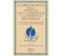 Il libro segreto della sapienza per la longevità e la perfetta ricchezza. La prassi alchimica della Rosacroce cattolica in un manoscritto inedito del XVIII secolo (Alchimia)