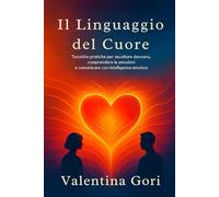 Il Linguaggio del Cuore: Tecniche pratiche per ascoltare davvero, comprendere le emozioni e comunicare con intelligenza emotiva