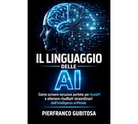 Il Linguaggio delle AI: Come scrivere istruzioni perfette per ChatGPT e ottenere risultati straordinari dall’intelligenza artificiale.