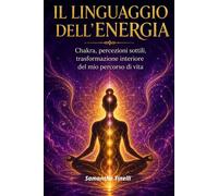 IL LINGUAGGIO DELL'ENERGIA: Chakra, percezioni sottili, trasformazione interiore del mio percorso di vita
