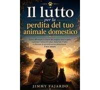 Il lutto per la perdita del tuo animale domestico: Come affrontare la morte del proprio cane o gatto, superare il senso di colpa, elaborare il lutto e ... la serenità senza dimenticare il loro amore