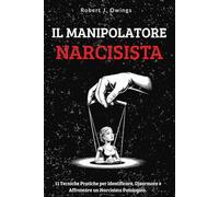 IL MANIPOLATORE NARCISISTA: 11 Tecniche Pratiche per Identificare, Disarmare e Affrontare un Narcisista Patologico | Manuale Strategico per Liberarsi da Relazioni Tossiche in Amore, Amicizia e Lavoro