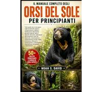 IL MANUALE COMPLETO DEGLI ORSI DEL SOLE PER PRINCIPIANTI: Tutto quello che c’è da sapere sugli orsi del sole: specie e comportamento, habitat e ... alimentari, adattamenti all’arrampicat.....