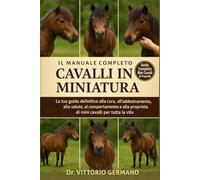 IL MANUALE COMPLETO DEI CAVALLI IN MINIATURA: La tua guida definitiva alla cura, all'addestramento, alla salute, al comportamento e alla proprietà di mini cavalli per tutta la vita