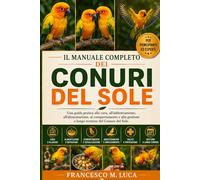 IL MANUALE COMPLETO DEI CONURI DEL SOLE: Una guida pratica alla cura, all'addestramento, all'alimentazione, al comportamento e alla gestione a lungo termine del Conuro del Sole.