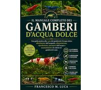 IL MANUALE COMPLETO DEI GAMBERI D'ACQUA DOLCE: Una guida pratica alla cura dei gamberetti d'acqua dolce: allestimento dell'acquario, alimentazione, ... e mantenimento di colonie di gamberetti sane.