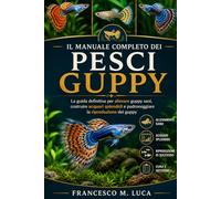 IL MANUALE COMPLETO DEI PESCI GUPPY: La guida definitiva per allevare guppy sani, costruire acquari splendidi e padroneggiare la riproduzione dei guppy