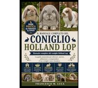 IL MANUALE COMPLETO DEL CONIGLIO HOLLAND LOP: Manuale completo del coniglio Holland Lop La guida essenziale per allevare, nutrire, addestrare e comprendere il tuo coniglio nano olandese.
